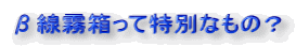 β線霧箱って特別なもの？ 