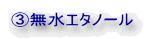 ③無水エタノール