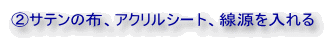 ②サテンの布、アクリルシート、線源を入れる